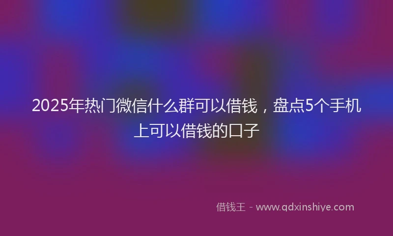 2025年热门微信什么群可以借钱，盘点5个手机上可以借钱的口子