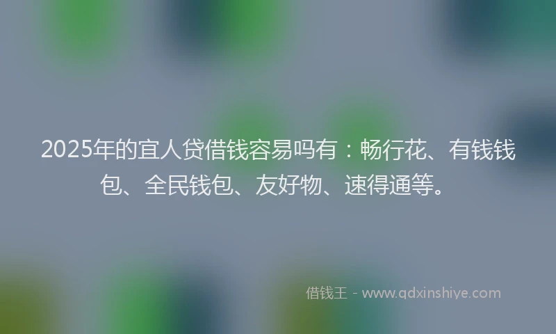 2025年的宜人贷借钱容易吗有：畅行花、有钱钱包、全民钱包、友好物、速得通等。