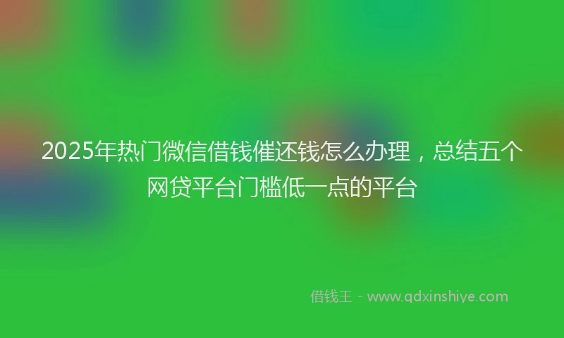 2025年热门微信借钱催还钱怎么办理，总结五个网贷平台门槛低一点的平台