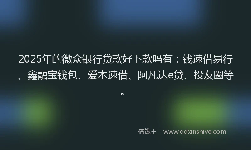 2025年的微众银行贷款好下款吗有：钱速借易行、鑫融宝钱包、爱木速借、阿凡达e贷、投友圈等。