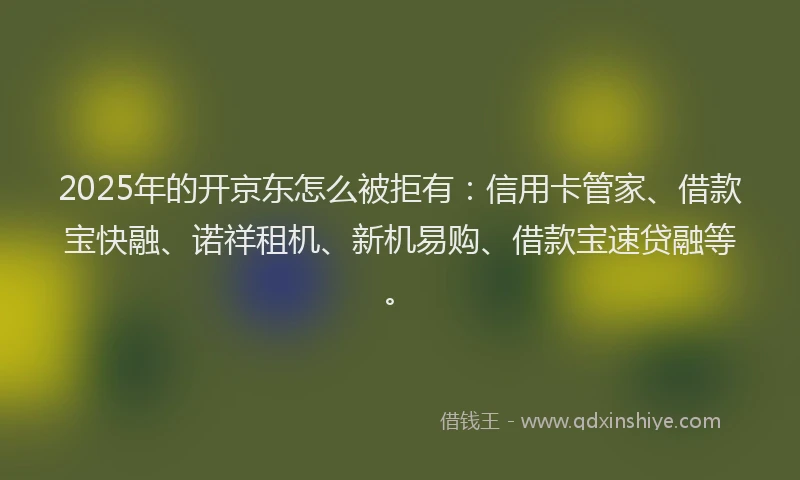 2025年的开京东怎么被拒有:信用卡管家、借款宝快融、诺祥租机、新机易购、借款宝速贷融等。