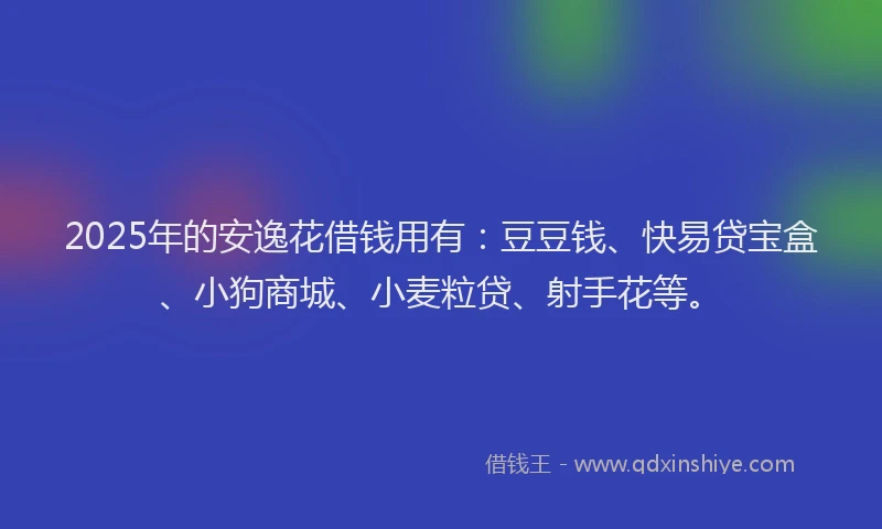 2025年的安逸花借钱用有：豆豆钱、快易贷宝盒、小狗商城、小麦粒贷、射手花等。