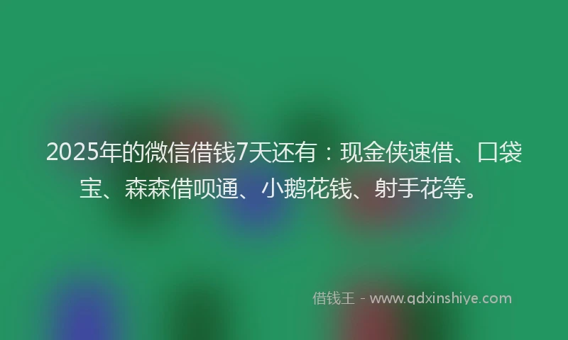 2025年的微信借钱7天还有：现金侠速借、口袋宝、森森借呗通、小鹅花钱、射手花等。