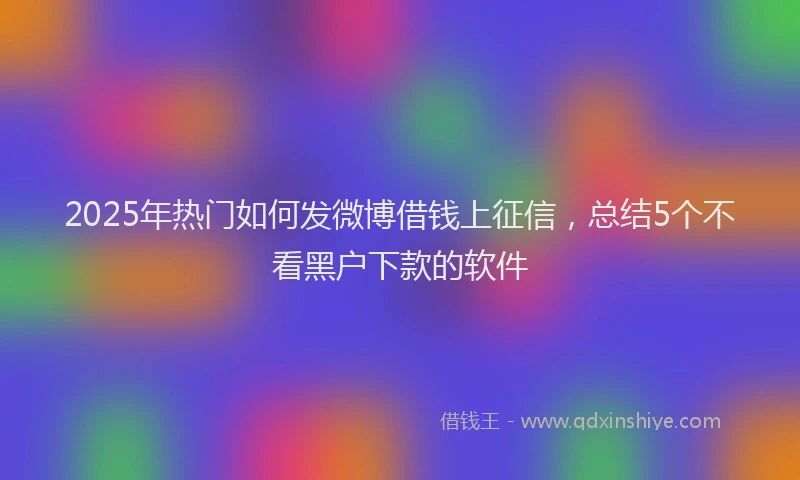 2025年热门如何发微博借钱上征信，总结5个不看黑户下款的软件