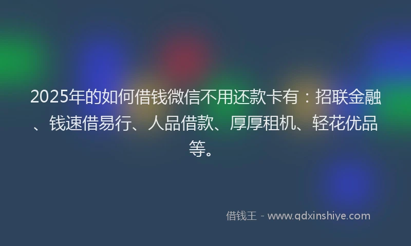 2025年的如何借钱微信不用还款卡有：招联金融、钱速借易行、人品借款、厚厚租机、轻花优品等。