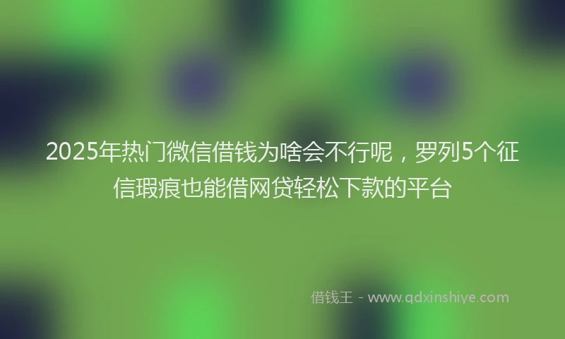 2025年热门微信借钱为啥会不行呢，罗列5个征信瑕疵也能借网贷轻松下款的平台
