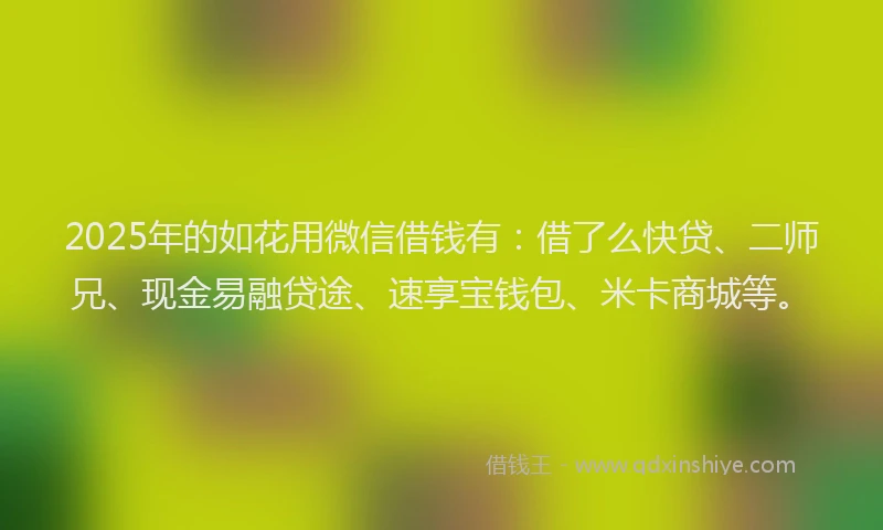2025年的如花用微信借钱有：借了么快贷、二师兄、现金易融贷途、速享宝钱包、米卡商城等。
