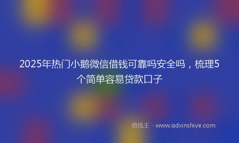 2025年热门小鹅微信借钱可靠吗安全吗，梳理5个简单容易贷款口子