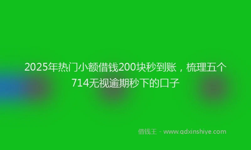 2025年热门小额借钱200块秒到账，梳理五个714无视逾期秒下的口子