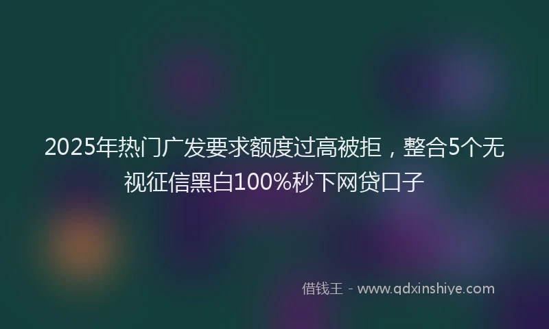 2025年热门广发要求额度过高被拒，整合5个无视征信黑白100%秒下网贷口子