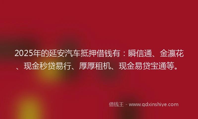 2025年的延安汽车抵押借钱有：瞬信通、金瀛花、现金秒贷易行、厚厚租机、现金易贷宝通等。