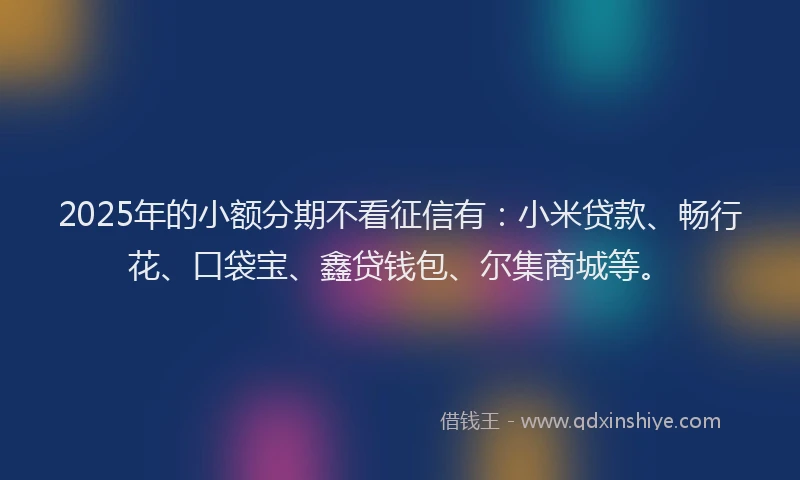 2025年的小额分期不看征信有：小米贷款、畅行花、口袋宝、鑫贷钱包、尔集商城等。