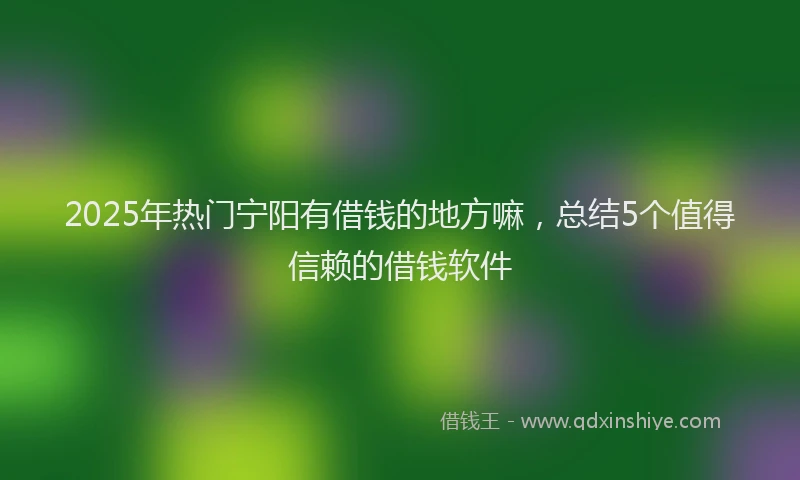 2025年热门宁阳有借钱的地方嘛，总结5个值得信赖的借钱软件