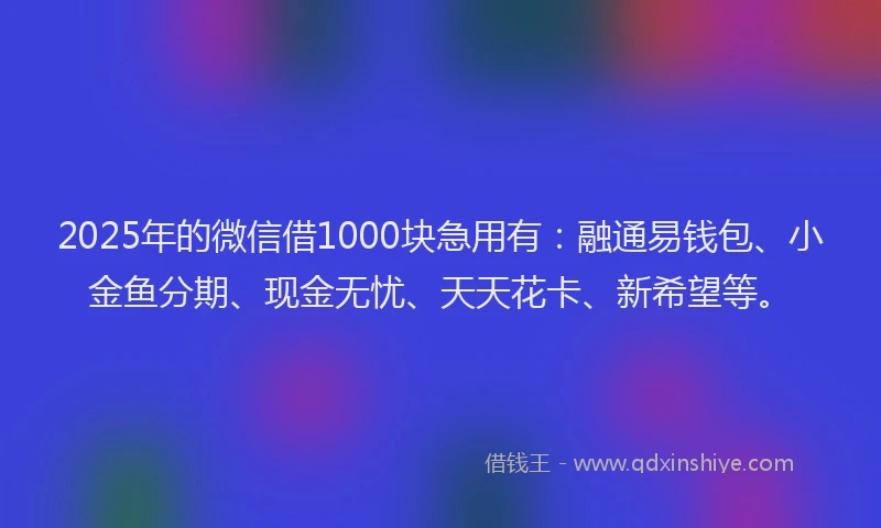 2025年的微信借1000块急用有：融通易钱包、小金鱼分期、现金无忧、天天花卡、新希望等。