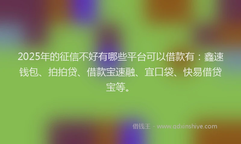 2025年的征信不好有哪些平台可以借款有：鑫速钱包、拍拍贷、借款宝速融、宜口袋、快易借贷宝等。