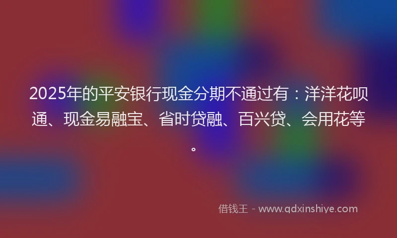 2025年的平安银行现金分期不通过有：洋洋花呗通、现金易融宝、省时贷融、百兴贷、会用花等。