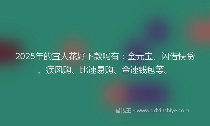 2025年的宜人花好下款吗有：金元宝、闪借快贷、疾风购、比速易购、金速钱包等。