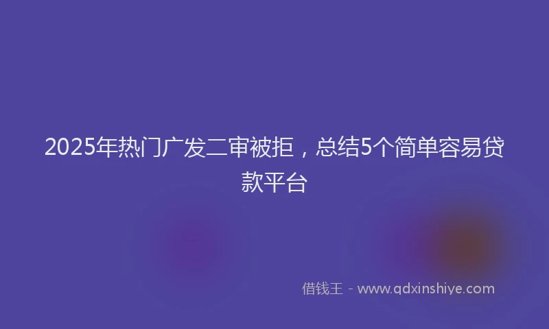 2025年热门广发二审被拒，总结5个简单容易贷款平台
