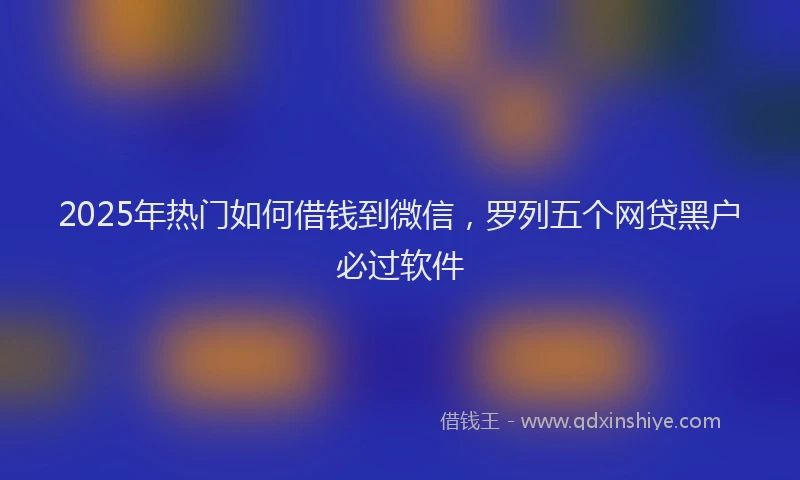 2025年热门如何借钱到微信，罗列五个网贷黑户必过软件