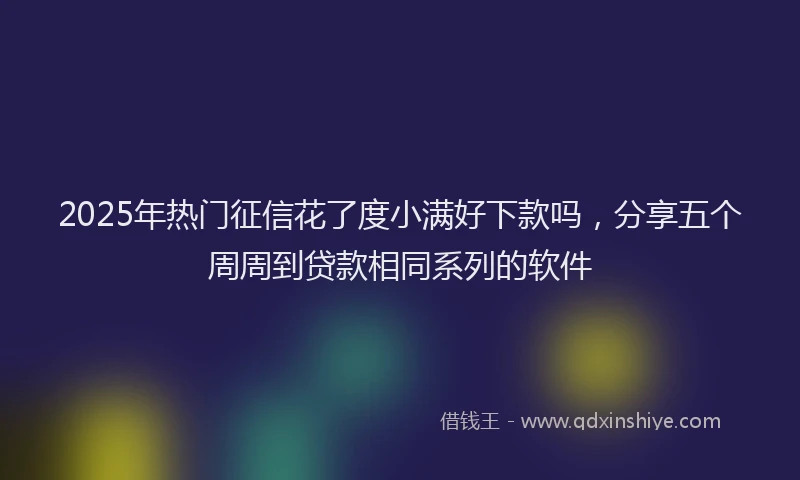 2025年热门征信花了度小满好下款吗，分享五个周周到贷款相同系列的软件