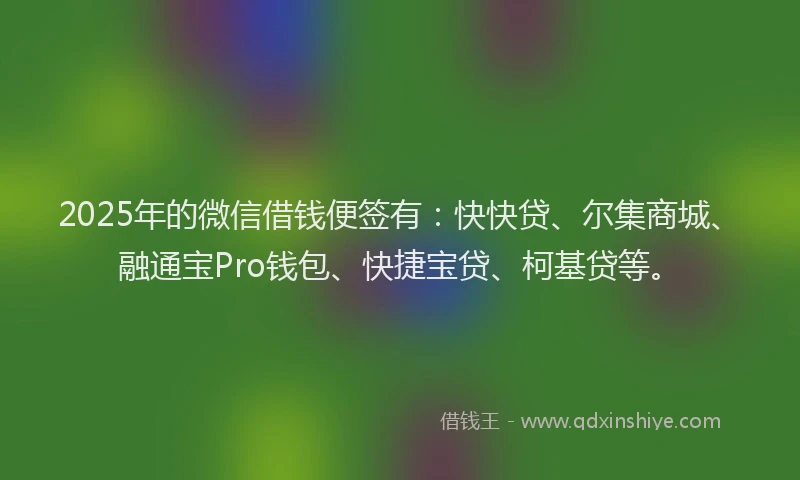 2025年的微信借钱便签有：快快贷、尔集商城、融通宝Pro钱包、快捷宝贷、柯基贷等。