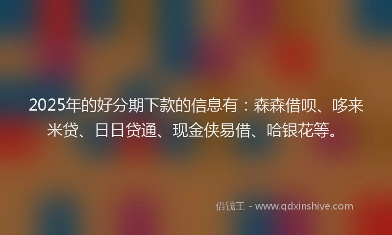 2025年的好分期下款的信息有：森森借呗、哆来米贷、日日贷通、现金侠易借、哈银花等。