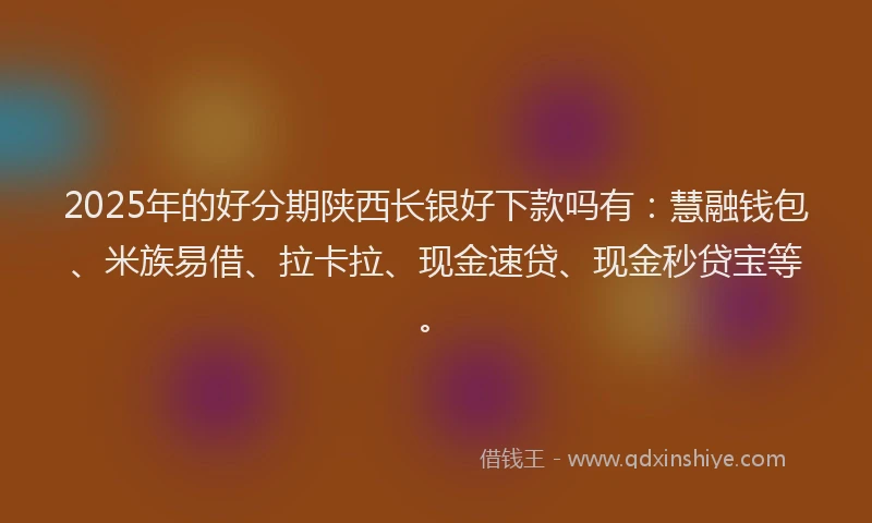 2025年的好分期陕西长银好下款吗有：慧融钱包、米族易借、拉卡拉、现金速贷、现金秒贷宝等。