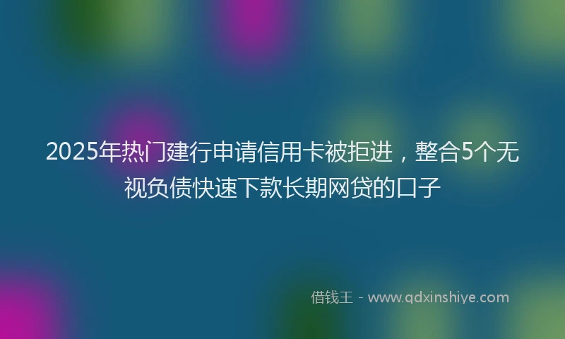 2025年热门建行申请信用卡被拒进，整合5个无视负债快速下款长期网贷的口子