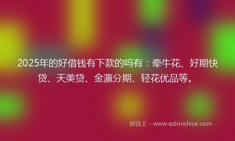 2025年的好借钱有下款的吗有：牵牛花、好期快贷、天美贷、金瀛分期、轻花优品等。
