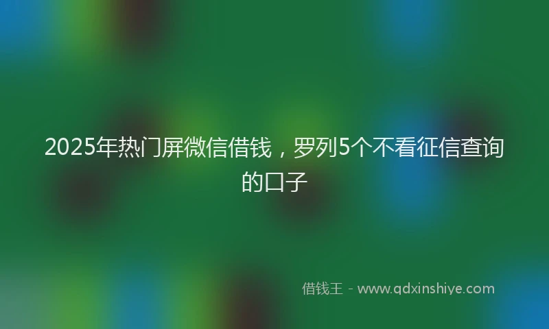 2025年热门屏微信借钱，罗列5个不看征信查询的口子