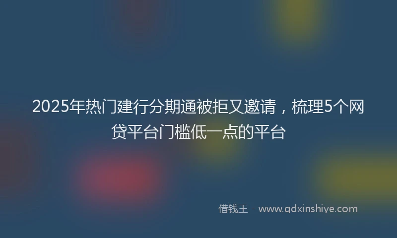 2025年热门建行分期通被拒又邀请，梳理5个网贷平台门槛低一点的平台