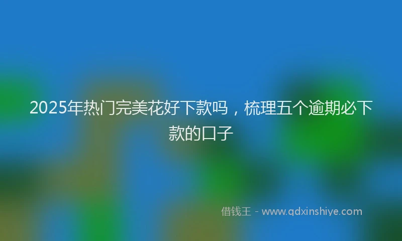 2025年热门完美花好下款吗，梳理五个逾期必下款的口子