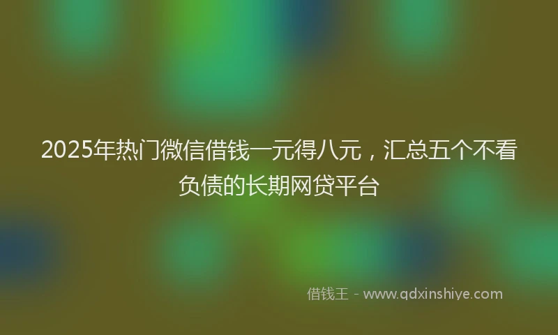 2025年热门微信借钱一元得八元，汇总五个不看负债的长期网贷平台