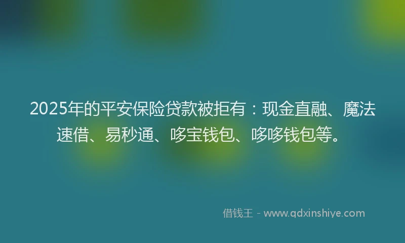 2025年的平安保险贷款被拒有：现金直融、魔法速借、易秒通、哆宝钱包、哆哆钱包等。