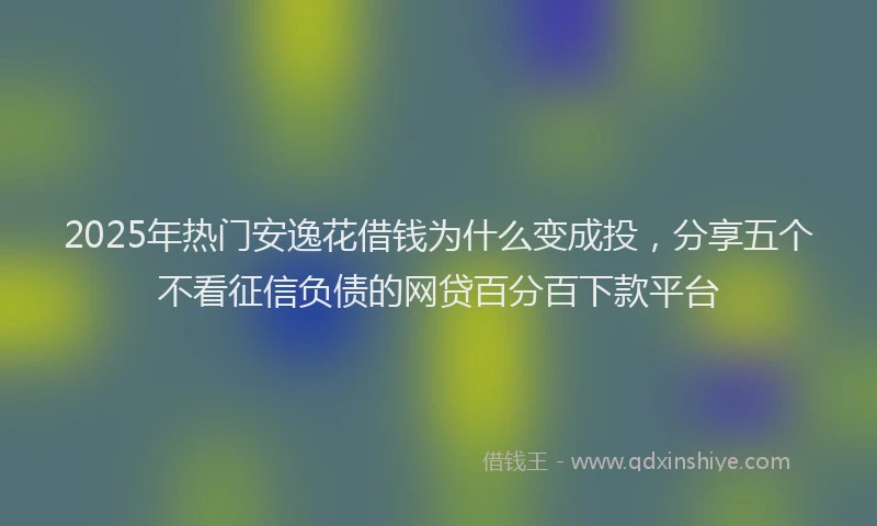 2025年热门安逸花借钱为什么变成投，分享五个不看征信负债的网贷百分百下款平台