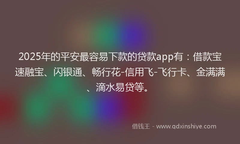 2025年的平安最容易下款的贷款app有：借款宝速融宝、闪银通、畅行花-信用飞-飞行卡、金满满、滴水易贷等。