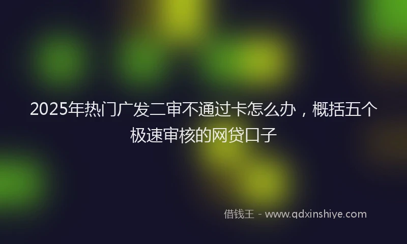 2025年热门广发二审不通过卡怎么办，概括五个极速审核的网贷口子