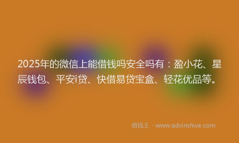 2025年的微信上能借钱吗安全吗有：盈小花、星辰钱包、平安i贷、快借易贷宝盒、轻花优品等。