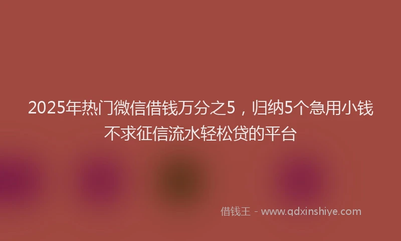 2025年热门微信借钱万分之5，归纳5个急用小钱不求征信流水轻松贷的平台