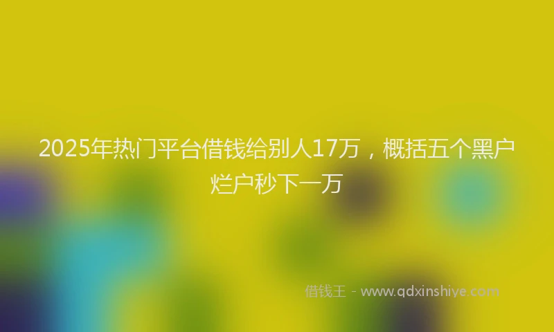 2025年热门平台借钱给别人17万，概括五个黑户烂户秒下一万