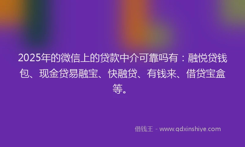2025年的微信上的贷款中介可靠吗有：融悦贷钱包、现金贷易融宝、快融贷、有钱来、借贷宝盒等。