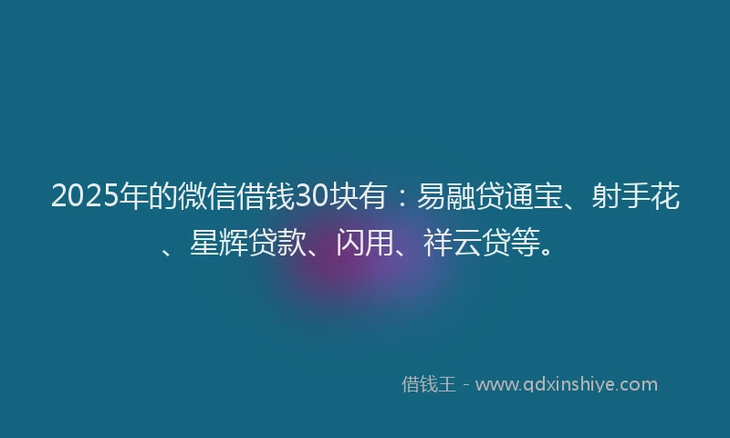 2025年的微信借钱30块有：易融贷通宝、射手花、星辉贷款、闪用、祥云贷等。