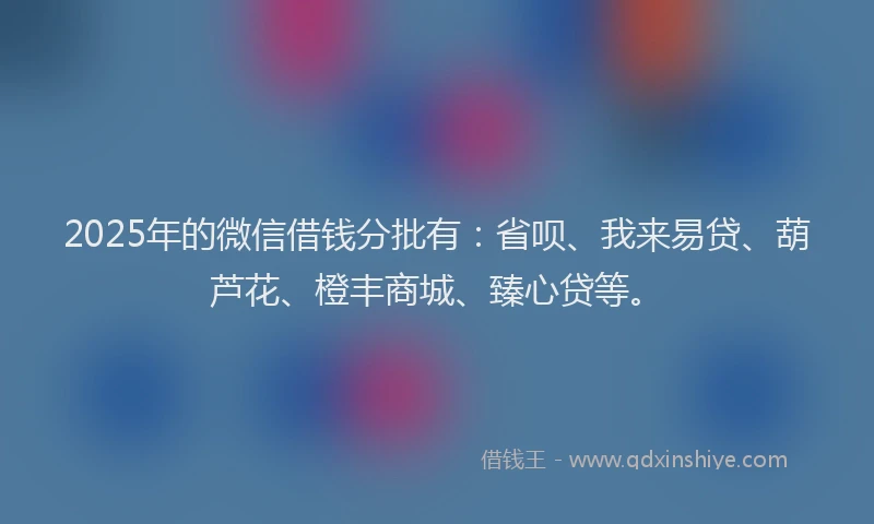 2025年的微信借钱分批有：省呗、我来易贷、葫芦花、橙丰商城、臻心贷等。