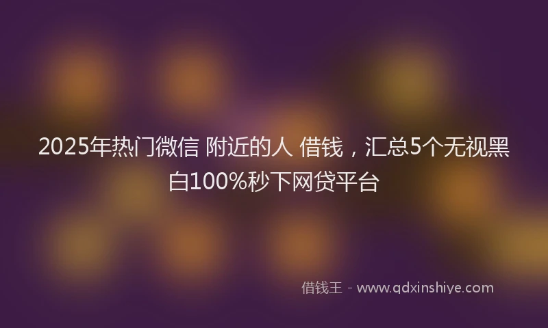 2025年热门微信 附近的人 借钱，汇总5个无视黑白100%秒下网贷平台