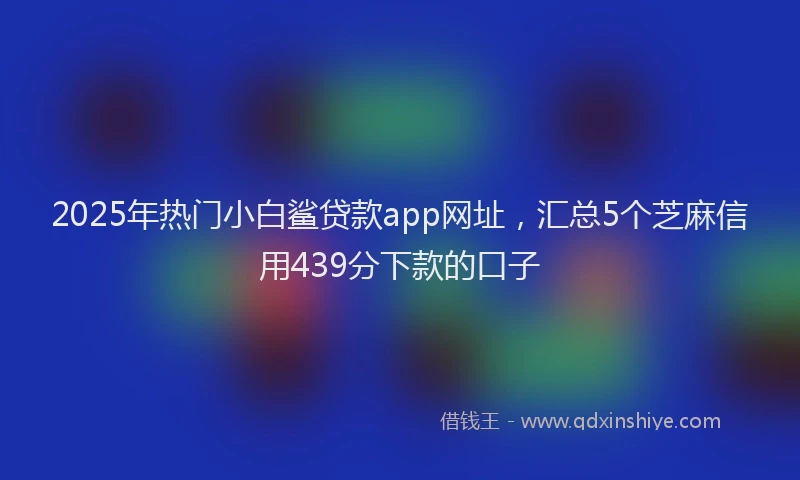 2025年热门小白鲨贷款app网址，汇总5个芝麻信用439分下款的口子