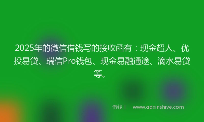 2025年的微信借钱写的接收函有：现金超人、优投易贷、瑞信Pro钱包、现金易融通途、滴水易贷等。
