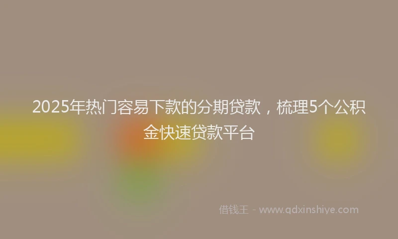 2025年热门容易下款的分期贷款，梳理5个公积金快速贷款平台
