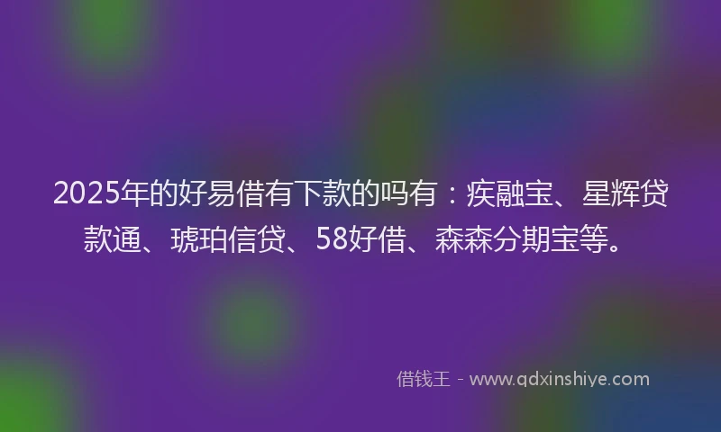 2025年的好易借有下款的吗有：疾融宝、星辉贷款通、琥珀信贷、58好借、森森分期宝等。