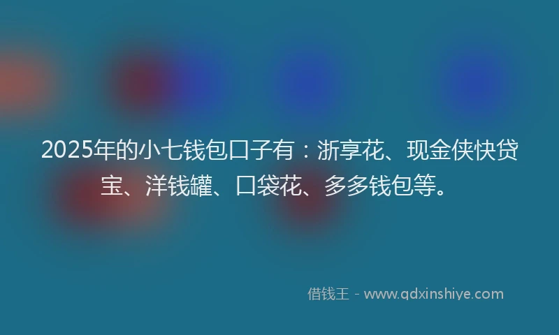 2025年的小七钱包口子有：浙享花、现金侠快贷宝、洋钱罐、口袋花、多多钱包等。