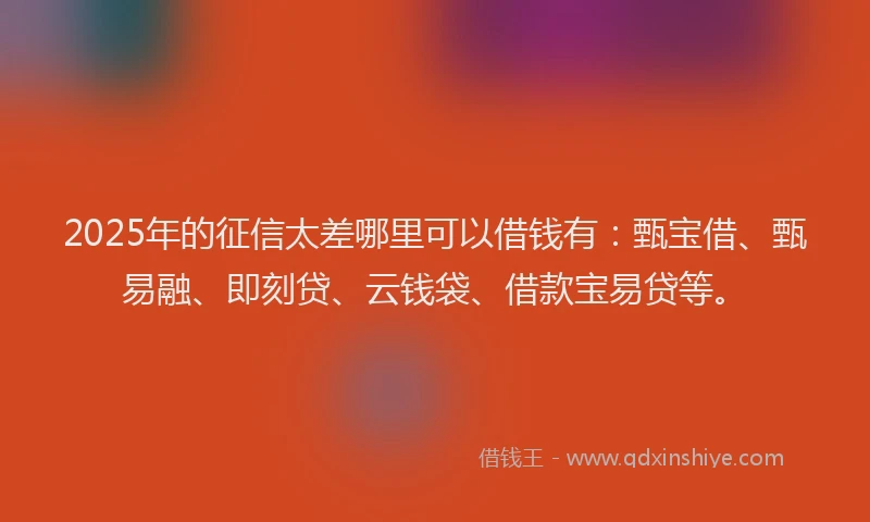 2025年的征信太差哪里可以借钱有：甄宝借、甄易融、即刻贷、云钱袋、借款宝易贷等。